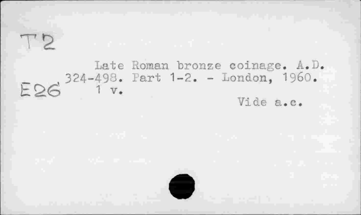 ﻿Late Roman Lronze coinage. A.D. __	324-498. Part 1-2. - London, I960.
h£><3	1 V.
Vide a.c.